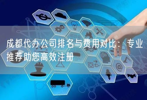 成都代办公司排名与费用对比：专业推荐助您高效注册