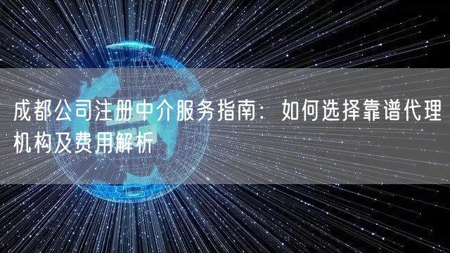 成都公司注册中介服务指南：如何选择靠谱代理机构及费用解析