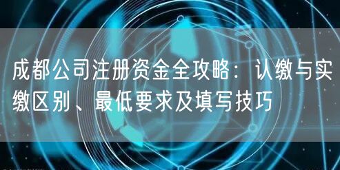 成都公司注册资金全攻略：认缴与实缴区别、最低要求及填写技巧