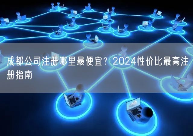 成都公司注册哪里最便宜？2024性价比最高注册指南