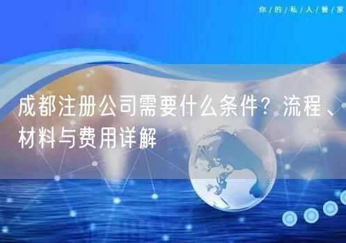 成都注册公司需要什么条件？流程、材料与费用详解