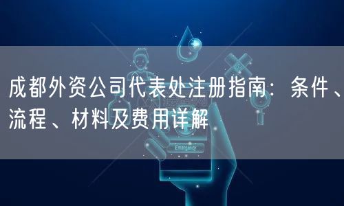 成都外资公司代表处注册指南：条件、流程、材料及费用详解