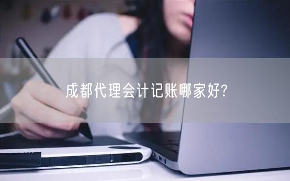 成都代理会计记账哪家好? 成都代理会计记账哪家好?