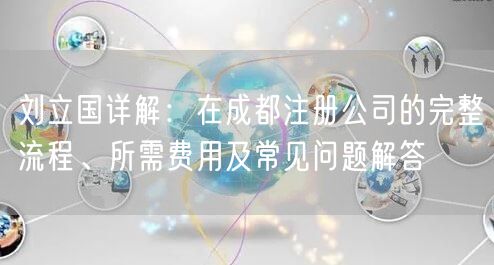 刘立国详解：在成都注册公司的完整流程、所需费用及常见问题解答
