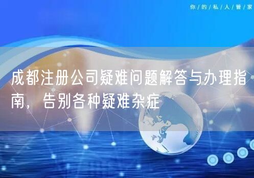 成都注册公司疑难问题解答与办理指南，告别各种疑难杂症