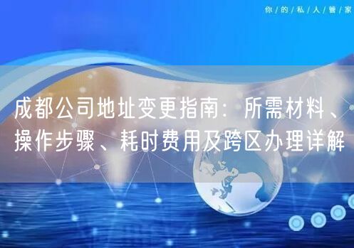 成都公司地址变更指南：所需材料、操作步骤、耗时费用及跨区办理详解