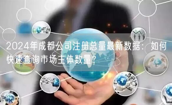 2024年成都公司注册总量最新数据:如何快速查询市场主体数量? 2024年成都公司注册总量最新数据:如何快速查询市场主体数量?