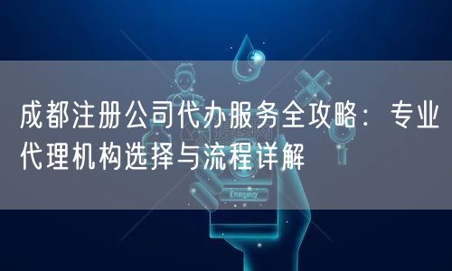成都注册公司代办服务全攻略:专业代理机构选择与流程详解 成都注册公司代办服务全攻略:专业代理机构选择与流程详解