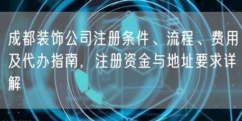 成都装饰公司注册条件、流程、费用及代办指南，注册资金与地址要求详解