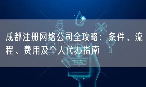 成都注册网络公司全攻略：条件、流程、费用及个人代办指南