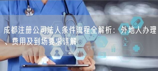 成都注册公司法人条件流程全解析:外地人办理、费用及到场要求详解 成都注册公司法人条件流程全解析:外地人办理、费用及到场要求详解