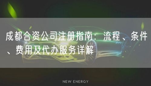 成都合资公司注册指南:流程、条件、费用及代办服务详解 成都合资公司注册指南:流程、条件、费用及代办服务详解