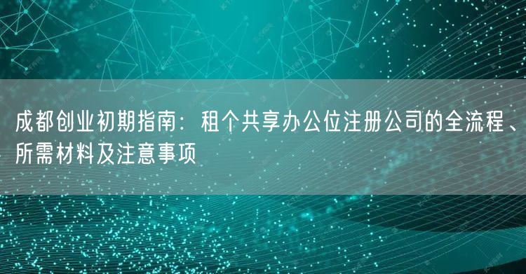成都创业初期指南：租个共享办公位注册公司的全流程、所需材料及注意事项