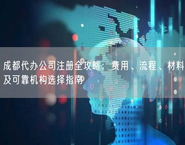 成都代办公司注册全攻略：费用、流程、材料及可靠机构选择指南