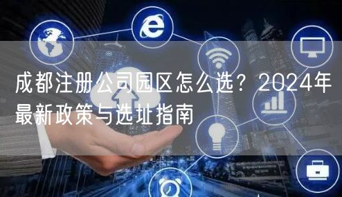 成都注册公司园区怎么选？2024年最新政策与选址指南