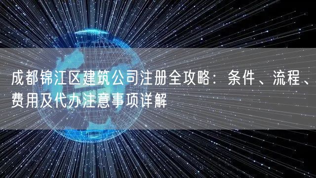 成都锦江区建筑公司注册全攻略：条件、流程、费用及代办注意事项详解