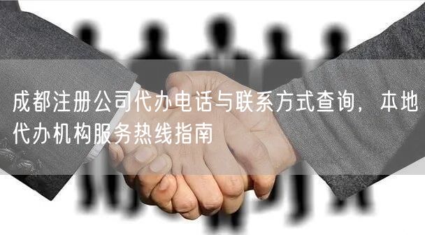 成都注册公司代办电话与联系方式查询,本地代办机构服务热线指南 成都注册公司代办电话与联系方式查询,本地代办机构服务热线指南