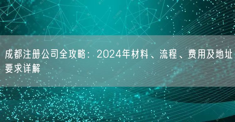 成都注册公司全攻略：2024年材料、流程、费用及地址要求详解