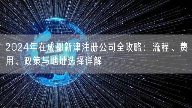 2024年在成都新津注册公司全攻略:流程、费用、政策与地址选择详解 2024年在成都新津注册公司全攻略:流程、费用、政策与地址选择详解