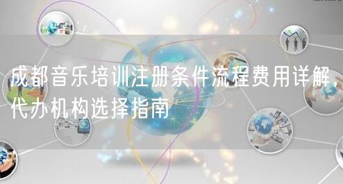 成都音乐培训注册条件流程费用详解,代办机构选择指南 成都音乐培训注册条件流程费用详解,代办机构选择指南