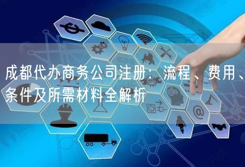 成都代办商务公司注册：流程、费用、条件及所需材料全解析