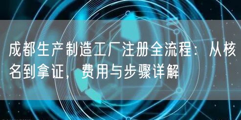 成都生产制造工厂注册全流程：从核名到拿证，费用与步骤详解