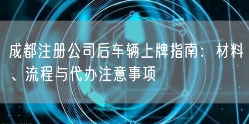 成都注册公司后车辆上牌指南：材料、流程与代办注意事项