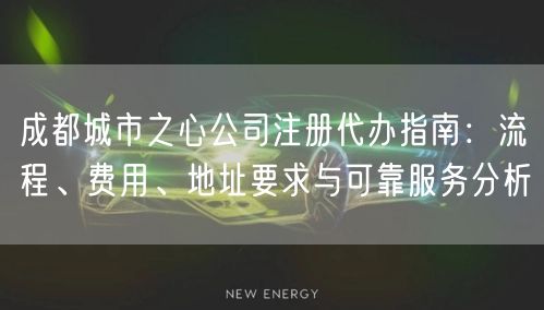 成都城市之心公司注册代办指南:流程、费用、地址要求与可靠服务分析 成都城市之心公司注册代办指南:流程、费用、地址要求与可靠服务分析