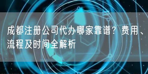 成都注册公司代办哪家靠谱？费用、流程及时间全解析
