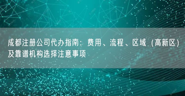 成都注册公司代办指南：费用、流程、区域（高新区）及靠谱机构选择注意事项