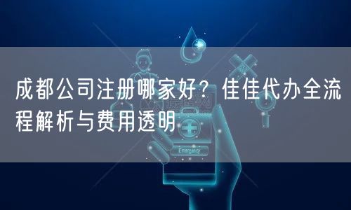 成都公司注册哪家好？佳佳代办全流程解析与费用透明
