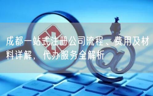 成都一站式注册公司流程、费用及材料详解，代办服务全解析