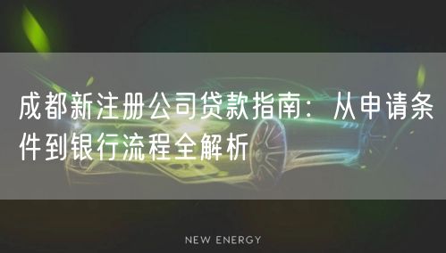 成都新注册公司贷款指南：从申请条件到银行流程全解析