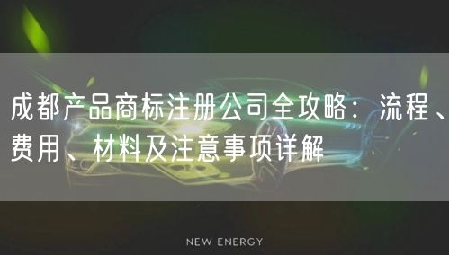 成都产品商标注册公司全攻略:流程、费用、材料及注意事项详解 成都产品商标注册公司全攻略:流程、费用、材料及注意事项详解