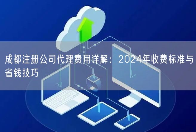 成都注册公司代理费用详解：2024年收费标准与省钱技巧