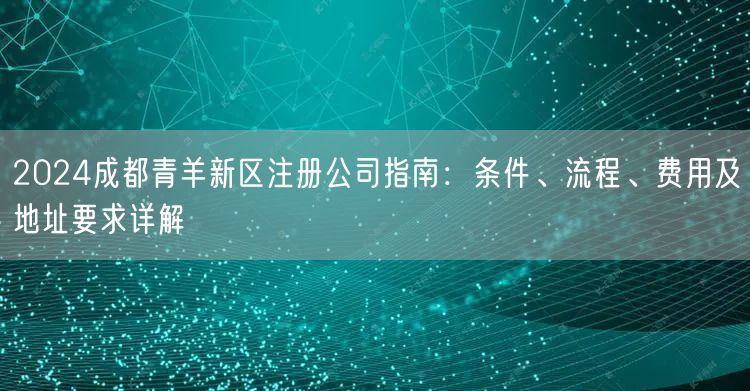 2024成都青羊新区注册公司指南：条件、流程、费用及地址要求详解