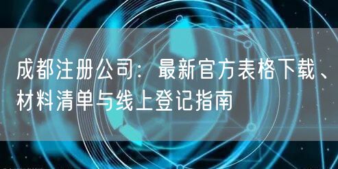 成都注册公司:最新官方表格下载、材料清单与线上登记指南 成都注册公司:最新官方表格下载、材料清单与线上登记指南
