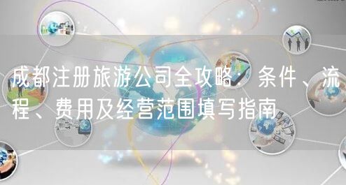 成都注册旅游公司全攻略:条件、流程、费用及经营范围填写指南 成都注册旅游公司全攻略:条件、流程、费用及经营范围填写指南
