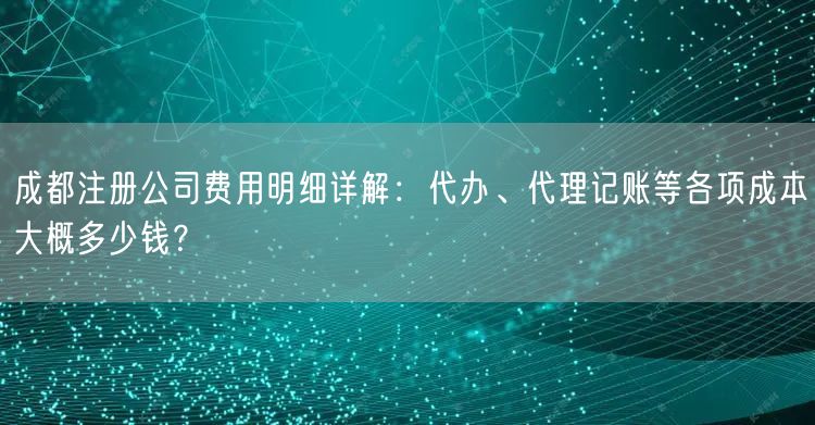 成都注册公司费用明细详解:代办、代理记账等各项成本大概多少钱? 成都注册公司费用明细详解:代办、代理记账等各项成本大概多少钱?