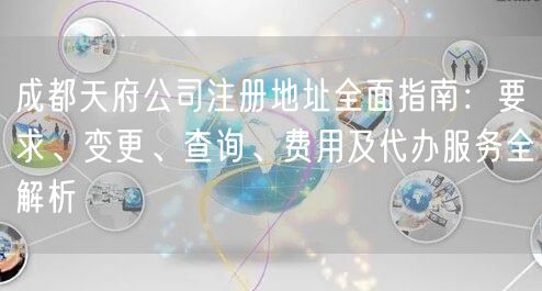 成都天府公司注册地址全面指南：要求、变更、查询、费用及代办服务全解析