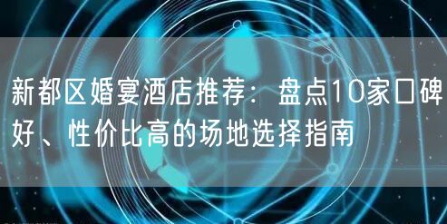 新都区婚宴酒店推荐:盘点10家口碑好、性价比高的场地选择指南 新都区婚宴酒店推荐:盘点10家口碑好、性价比高的场地选择指南