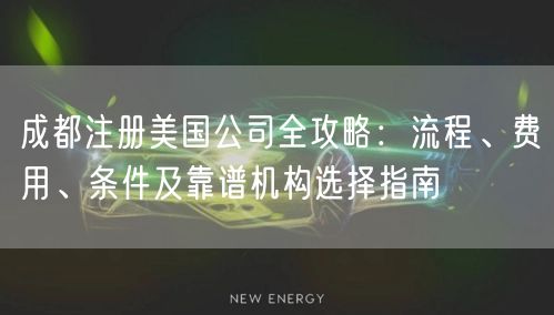 成都注册美国公司全攻略:流程、费用、条件及靠谱机构选择指南 成都注册美国公司全攻略:流程、费用、条件及靠谱机构选择指南