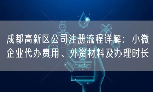 成都高新区公司注册流程详解：小微企业代办费用、外资材料及办理时长