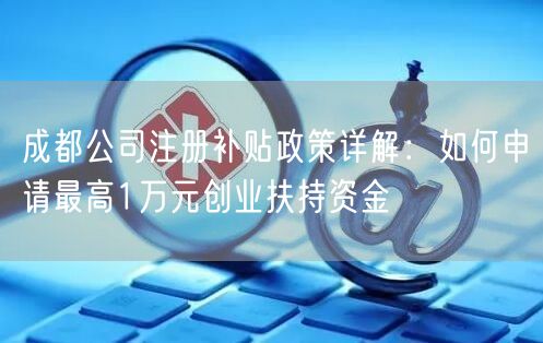 成都公司注册补贴政策详解：如何申请最高1万元创业扶持资金