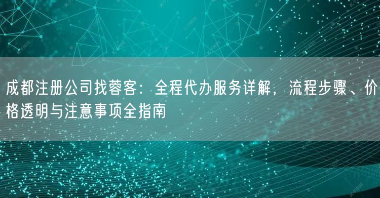 成都注册公司找蓉客:全程代办服务详解,流程步骤、价格透明与注意事项全指南 成都注册公司找蓉客:全程代办服务详解,流程步骤、价格透明与注意事项全指南
