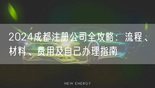 2024成都注册公司全攻略：流程、材料、费用及自己办理指南