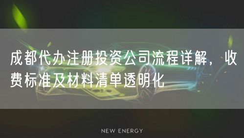 成都代办注册投资公司流程详解,收费标准及材料清单透明化 成都代办注册投资公司流程详解,收费标准及材料清单透明化