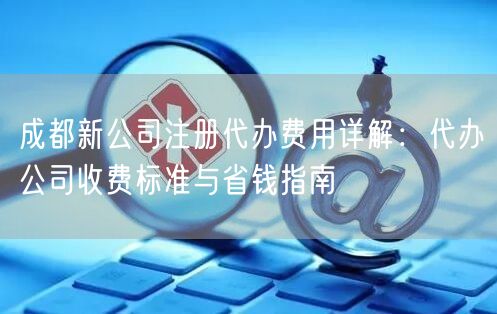 成都新公司注册代办费用详解：代办公司收费标准与省钱指南