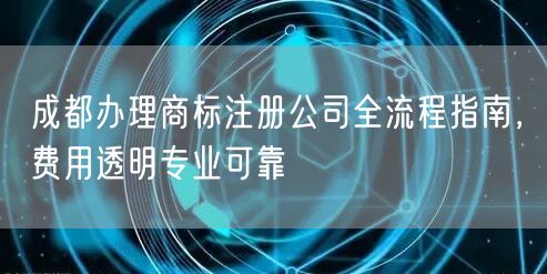 成都办理商标注册公司全流程指南,费用透明专业可靠 成都办理商标注册公司全流程指南,费用透明专业可靠