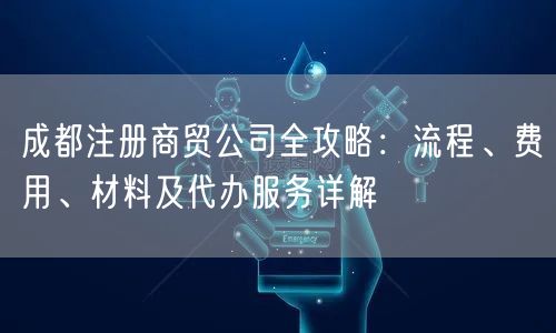成都注册商贸公司全攻略:流程、费用、材料及代办服务详解 成都注册商贸公司全攻略:流程、费用、材料及代办服务详解